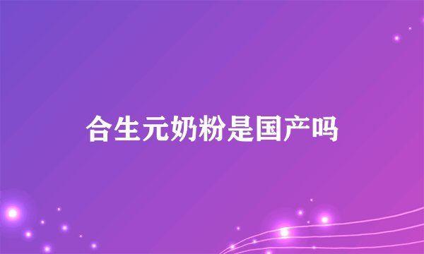 合生元奶粉是国产吗