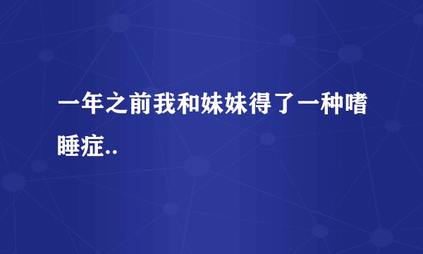 一年之前我和妹妹得了一种嗜睡症..
