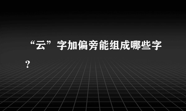 “云”字加偏旁能组成哪些字？