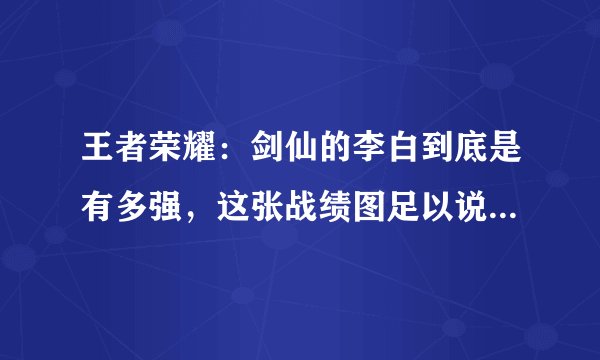 王者荣耀：剑仙的李白到底是有多强，这张战绩图足以说明一切！