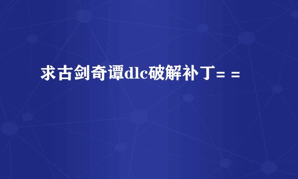 求古剑奇谭dlc破解补丁= =