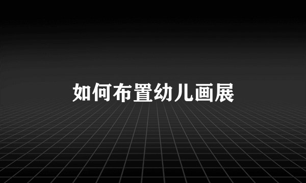 如何布置幼儿画展
