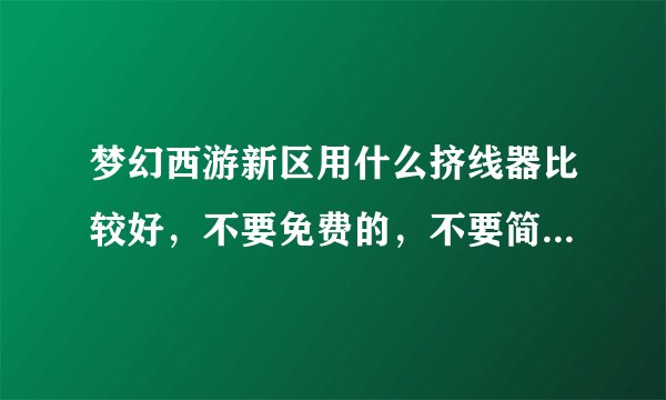 梦幻西游新区用什么挤线器比较好，不要免费的，不要简单游（这个太垃圾了，6开挤4个小时都不进）