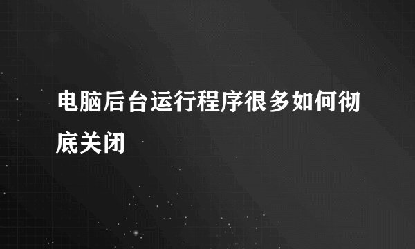 电脑后台运行程序很多如何彻底关闭
