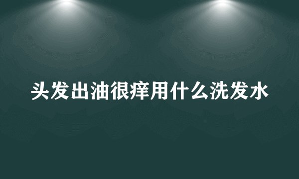 头发出油很痒用什么洗发水