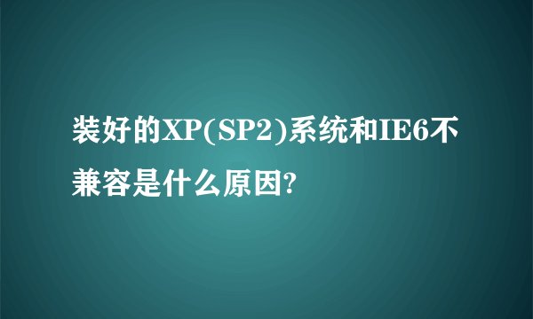 装好的XP(SP2)系统和IE6不兼容是什么原因?