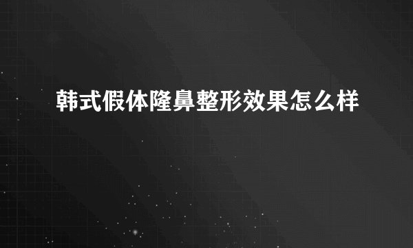 韩式假体隆鼻整形效果怎么样