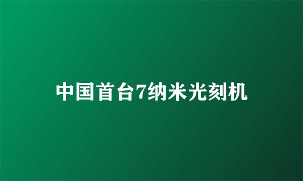 中国首台7纳米光刻机