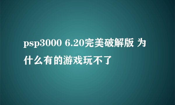 psp3000 6.20完美破解版 为什么有的游戏玩不了