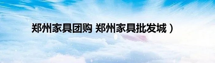 郑州家具团购 郑州家具批发城）