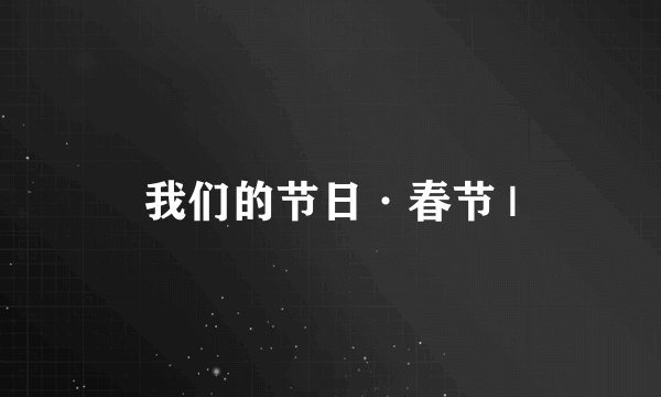 我们的节日·春节 |
