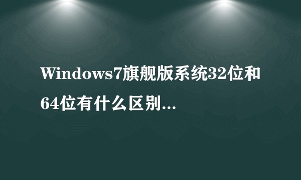 Windows7旗舰版系统32位和64位有什么区别?说详细点!windows7和XP哪个好?