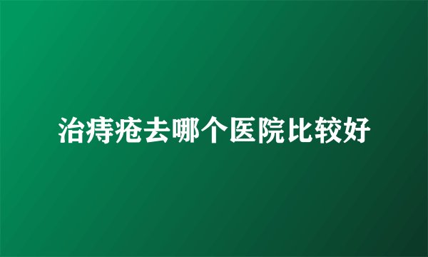 治痔疮去哪个医院比较好