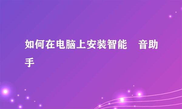 如何在电脑上安装智能語音助手