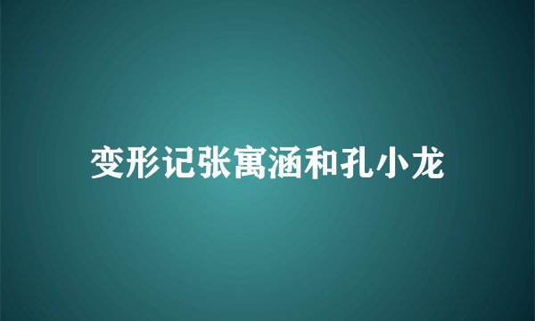变形记张寓涵和孔小龙