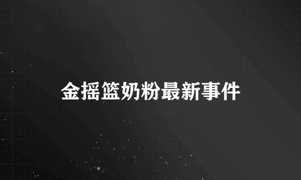 金摇篮奶粉最新事件
