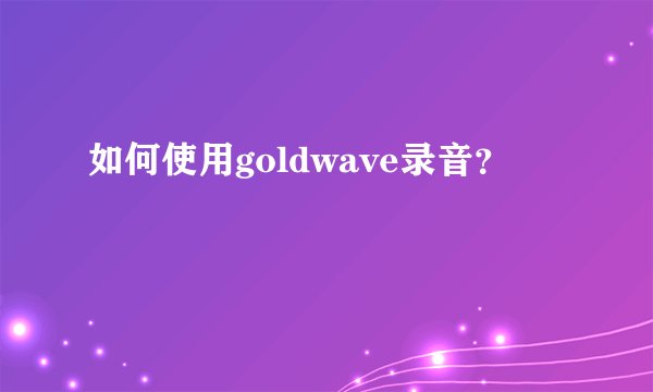 如何使用goldwave录音？