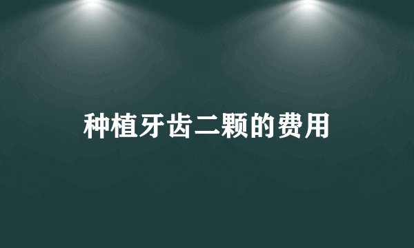 种植牙齿二颗的费用