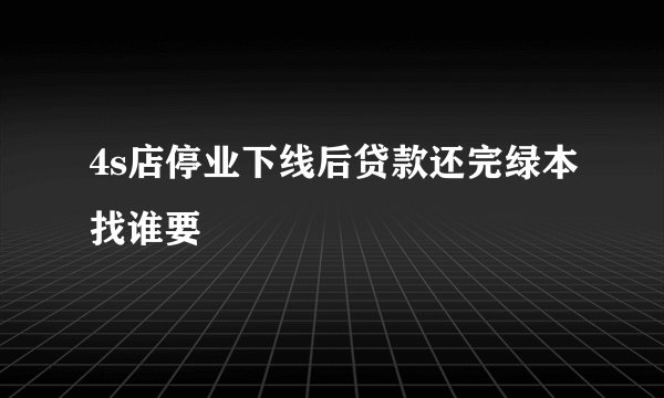4s店停业下线后贷款还完绿本找谁要