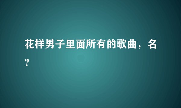 花样男子里面所有的歌曲，名？