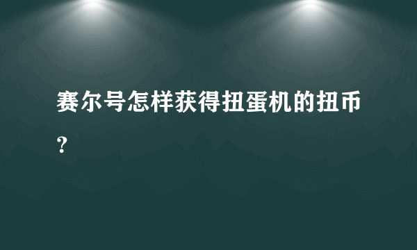 赛尔号怎样获得扭蛋机的扭币？