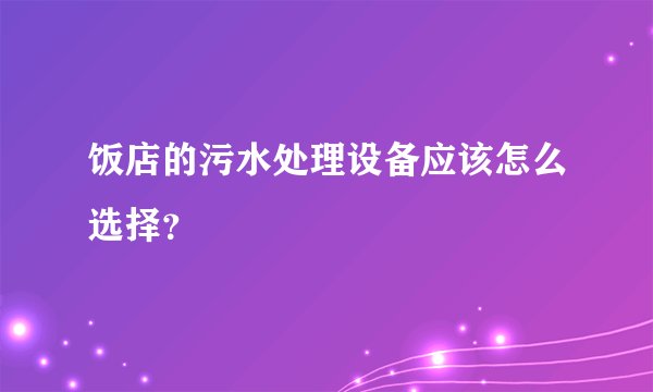 饭店的污水处理设备应该怎么选择？