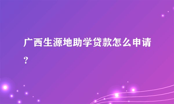 广西生源地助学贷款怎么申请？