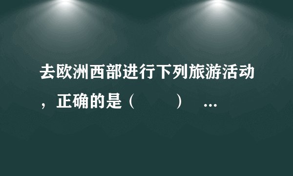 去欧洲西部进行下列旅游活动，正确的是（　　）                                          A、去英国进行阿尔卑斯山滑雪         B、去法国参观艾菲尔铁塔         C、去意大利观看斗牛         D、去西班牙参观水城威尼斯