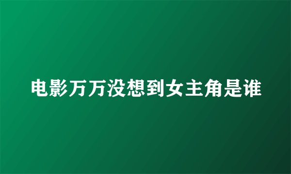 电影万万没想到女主角是谁