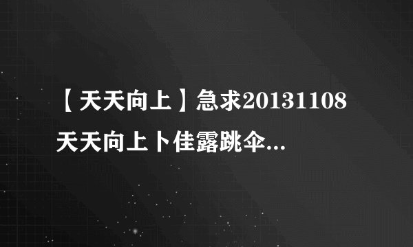 【天天向上】急求20131108天天向上卜佳露跳伞视频歌曲！！！