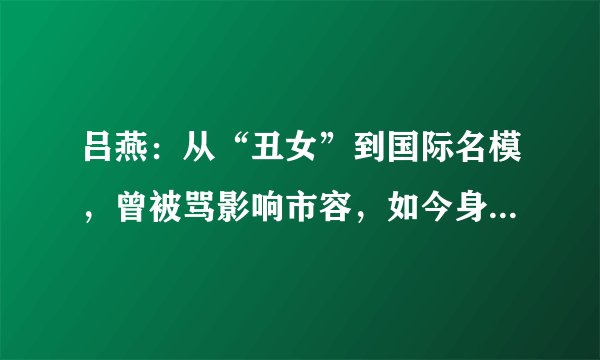 吕燕：从“丑女”到国际名模，曾被骂影响市容，如今身家却已过亿
