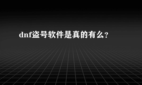 dnf盗号软件是真的有么？
