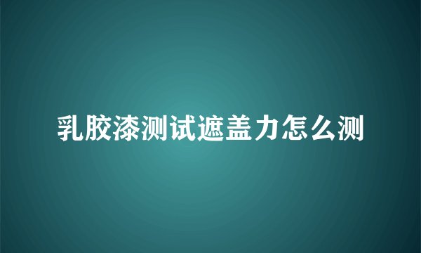 乳胶漆测试遮盖力怎么测