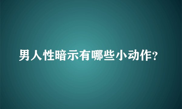 男人性暗示有哪些小动作？