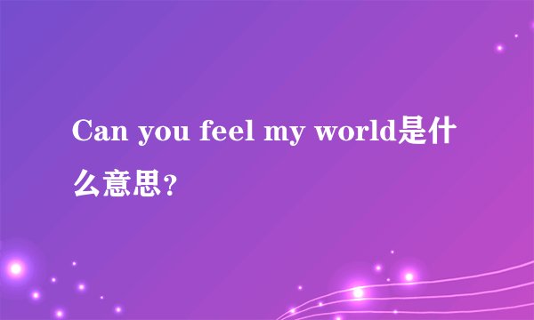 Can you feel my world是什么意思？