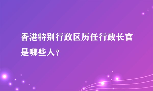 香港特别行政区历任行政长官是哪些人？