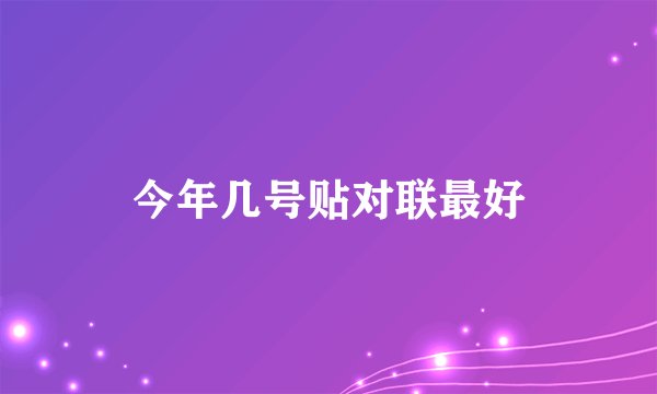 今年几号贴对联最好