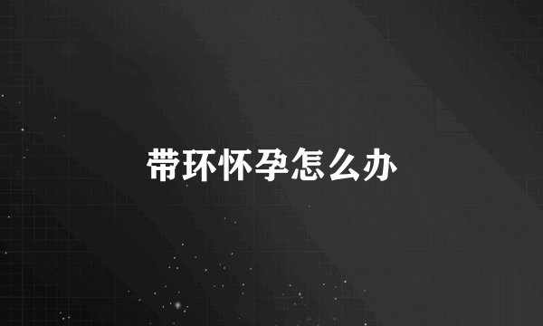 带环怀孕怎么办