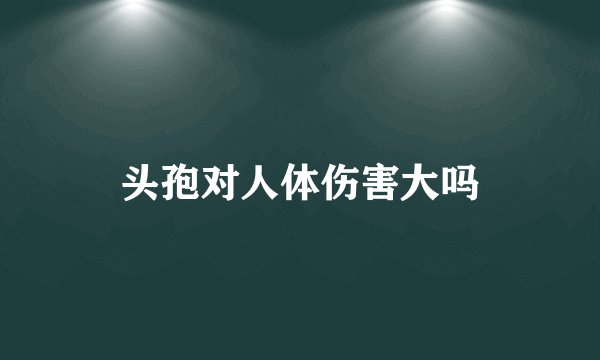 头孢对人体伤害大吗