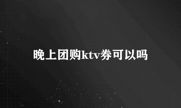 晚上团购ktv券可以吗