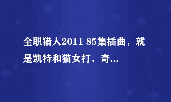 全职猎人2011 85集插曲，就是凯特和猫女打，奇犽带着小杰跑的时候响起的那个。
