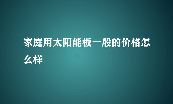 家庭用太阳能板一般的价格怎么样