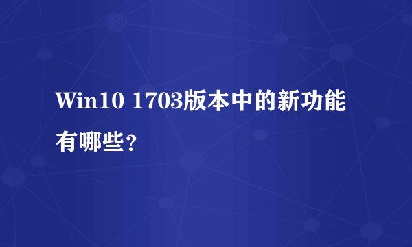 Win10 1703版本中的新功能有哪些？