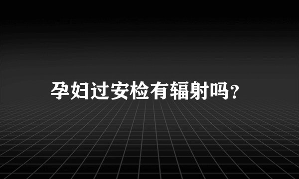 孕妇过安检有辐射吗？
