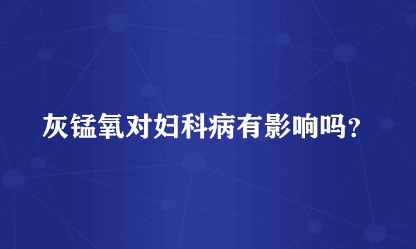 灰锰氧对妇科病有影响吗？