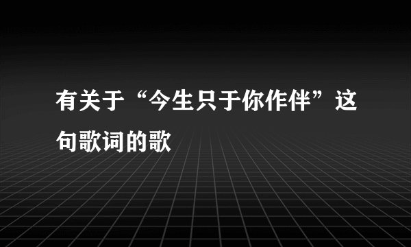 有关于“今生只于你作伴”这句歌词的歌