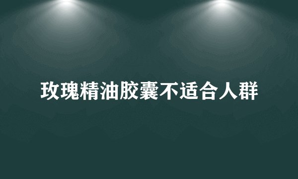 玫瑰精油胶囊不适合人群