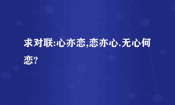 求对联:心亦恋,恋亦心.无心何恋?