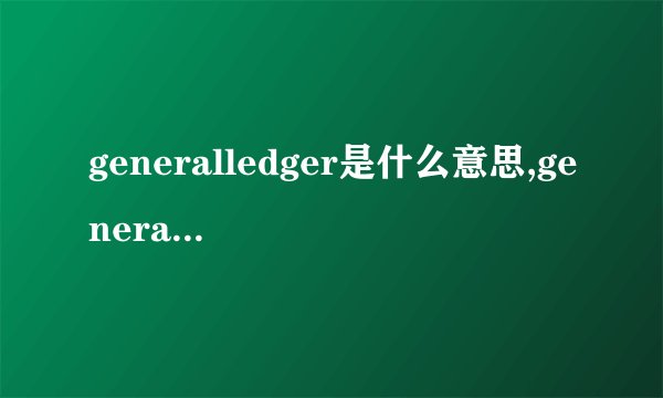 generalledger是什么意思,generalledger的解释_英汉词典_飞外