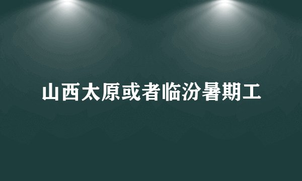 山西太原或者临汾暑期工